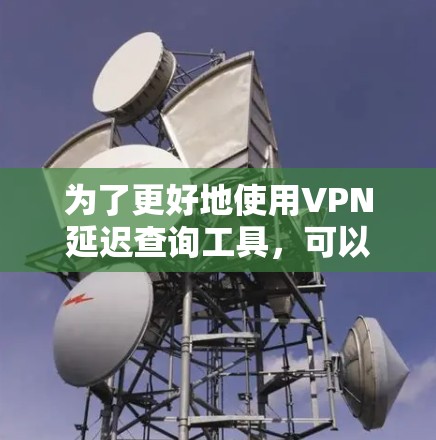 为了更好地使用VPN延迟查询工具,可以按照以下步骤进行操作 为了更好地使用VPN延迟查询工具,可以按照以下步骤进行操作