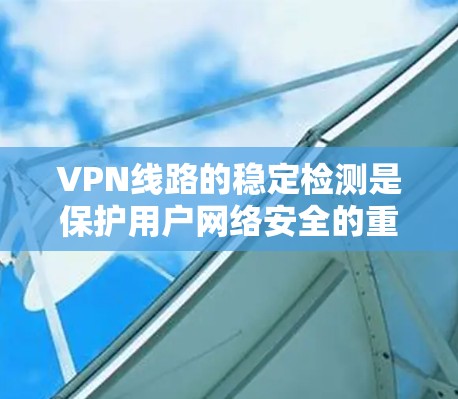 VPN线路的稳定检测是保护用户网络安全的重要环节。以下是通过多种方法检测VPN线路稳定性的详细步骤和建议 VPN线路的稳定检测是保护用户网络安全的重要环节。以下是通过多种方法检测VPN线路稳定性的详细步骤和建议