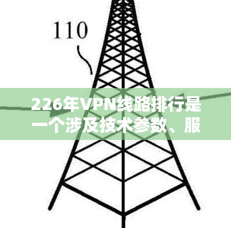 226年VPN线路排行是一个涉及技术参数、服务功能、安全性、可靠性等方面的技术讨论。以下是关于226年VPN发展的详细分析