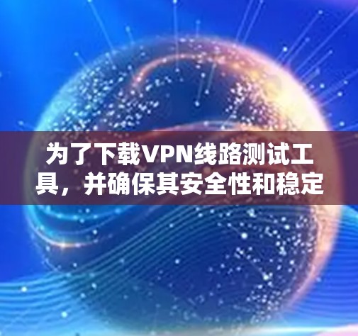 为了下载VPN线路测试工具,并确保其安全性和稳定性,可以按照以下步骤进行 为了下载VPN线路测试工具,并确保其安全性和稳定性,可以按照以下步骤进行