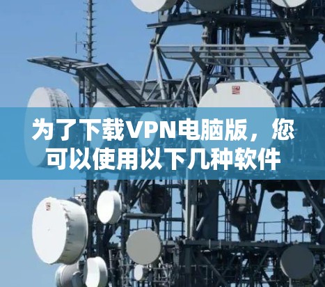 为了下载VPN电脑版,您可以使用以下几种软件推荐。这些软件在大多数国家都有支持,并且功能通常较为全面 为了下载VPN电脑版,您可以使用以下几种软件推荐。这些软件在大多数国家都有支持,并且功能通常较为全面