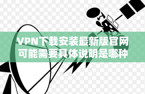 VPN下载安装最新版官网可能需要具体说明是哪种VPN客户端或服务器。以下是几种常见类型和建议 VPN下载安装最新版官网可能需要具体说明是哪种VPN客户端或服务器。以下是几种常见类型和建议