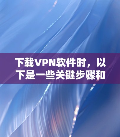 下载VPN软件时,以下是一些关键步骤和注意事项,帮助你顺利完成下载和使用 下载VPN软件时,以下是一些关键步骤和注意事项,帮助你顺利完成下载和使用