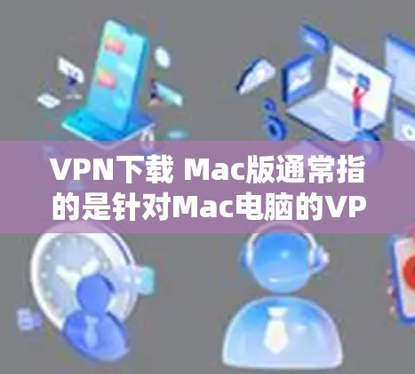 VPN下载 Mac版通常指的是针对Mac电脑的VPN软件。以下是几种常见的VPN软件推荐,供您参考 VPN下载 Mac版通常指的是针对Mac电脑的VPN软件。以下是几种常见的VPN软件推荐,供您参考