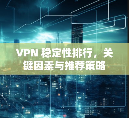 VPN 稳定性排行,关键因素与推荐策略 VPN 稳定性排行,关键因素与推荐策略