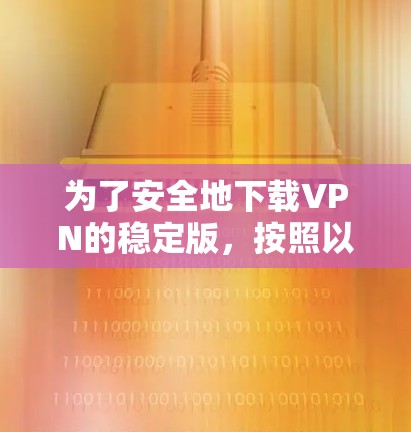 为了安全地下载VPN的稳定版,按照以下步骤操作 为了安全地下载VPN的稳定版,按照以下步骤操作