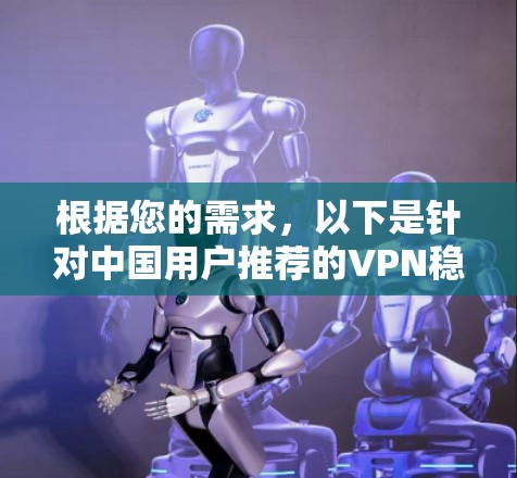 根据您的需求,以下是针对中国用户推荐的VPN稳定节点软件,并提供更详细的信息和步骤说明 根据您的需求,以下是针对中国用户推荐的VPN稳定节点软件,并提供更详细的信息和步骤说明