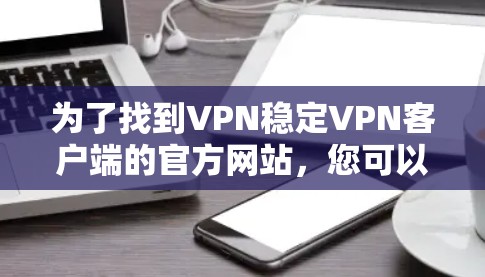 为了找到VPN稳定VPN客户端的官方网站,您可以按照以下步骤逐步查找和下载 为了找到VPN稳定VPN客户端的官方网站,您可以按照以下步骤逐步查找和下载