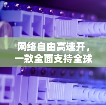 网络自由高速开，一款全面支持全球网络的平台