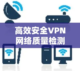 高效安全VPN网络质量检测 高效安全VPN网络质量检测