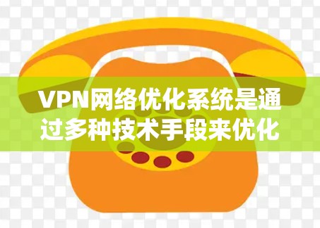 VPN网络优化系统是通过多种技术手段来优化和提升VPN网络的性能和安全性。以下是该系统的详细解析