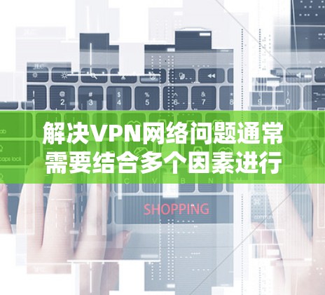 解决VPN网络问题通常需要结合多个因素进行排查和调整。以下是一些步骤和建议,帮助您解决VPN网络问题 解决VPN网络问题通常需要结合多个因素进行排查和调整。以下是一些步骤和建议,帮助您解决VPN网络问题