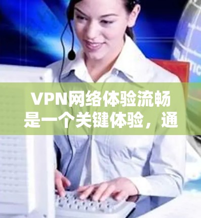 VPN网络体验流畅是一个关键体验,通常与网络连接、VPN设置以及设备配置密切相关。以下是一些步骤,帮助你提升VPN的网络体验 VPN网络体验流畅是一个关键体验,通常与网络连接、VPN设置以及设备配置密切相关。以下是一些步骤,帮助你提升VPN的网络体验