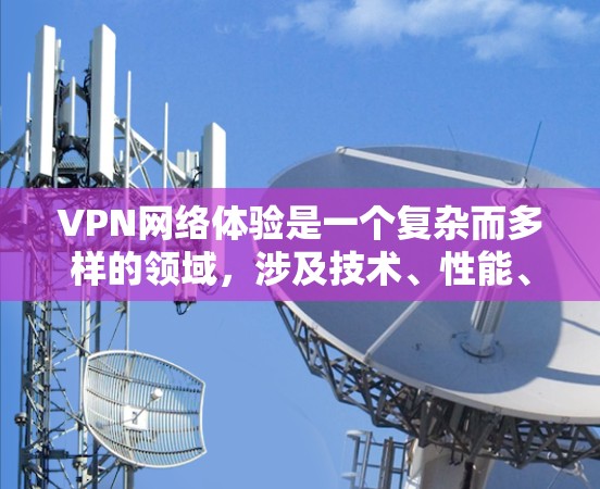 VPN网络体验是一个复杂而多样的领域，涉及技术、性能、安全性和使用的各种因素。以下是对VPN体验的详细分析，旨在帮助你更好地理解其使用方法和潜在的挑战