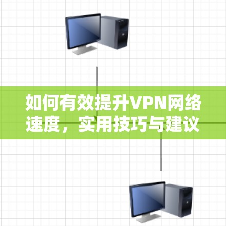 如何有效提升VPN网络速度,实用技巧与建议 如何有效提升VPN网络速度,实用技巧与建议