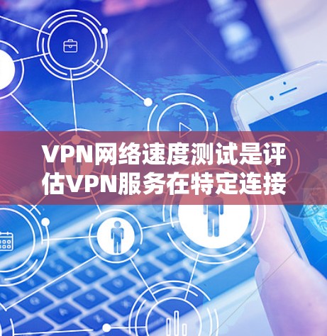 VPN网络速度测试是评估VPN服务在特定连接下实际速度的步骤。以下是详细的步骤说明和注意事项 VPN网络速度测试是评估VPN服务在特定连接下实际速度的步骤。以下是详细的步骤说明和注意事项