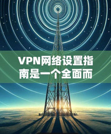 VPN网络设置指南是一个全面而详细的指南，旨在帮助用户有效地使用VPN服务，同时保护自己免受追踪风险。以下是一个结构清晰、内容详尽的指南