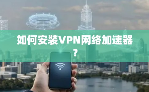 如何安装VPN网络加速器? 如何安装VPN网络加速器?