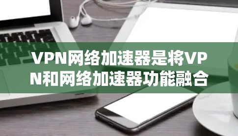 VPN网络加速器是将VPN和网络加速器功能融合在一起的工具,用户可以在本地使用VPN连接到 abroad的网络,并同时利用网络加速器加速网络流量。以下是使用VPN网络加速器的步骤和建议 VPN网络加速器是将VPN和网络加速器功能融合在一起的工具,用户可以在本地使用VPN连接到 abroad的网络,并同时利用网络加速器加速网络流量。以下是使用VPN网络加速器的步骤和建议