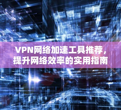 VPN网络加速工具推荐,提升网络效率的实用指南 VPN网络加速工具推荐,提升网络效率的实用指南
