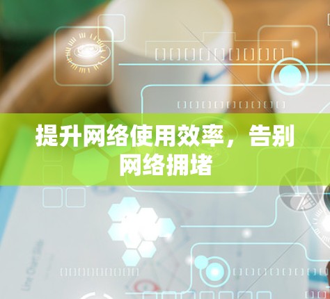 提升网络使用效率,告别网络拥堵 提升网络使用效率,告别网络拥堵