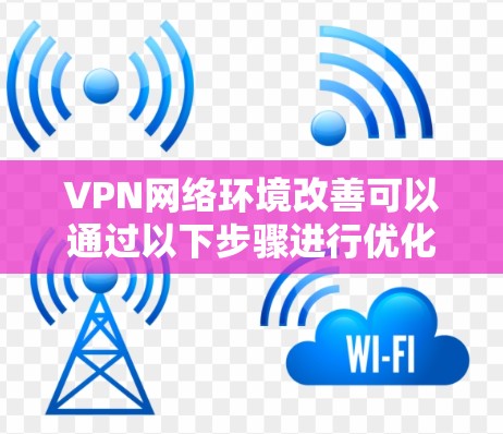VPN网络环境改善可以通过以下步骤进行优化 VPN网络环境改善可以通过以下步骤进行优化