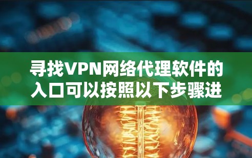 寻找VPN网络代理软件的入口可以按照以下步骤进行 寻找VPN网络代理软件的入口可以按照以下步骤进行