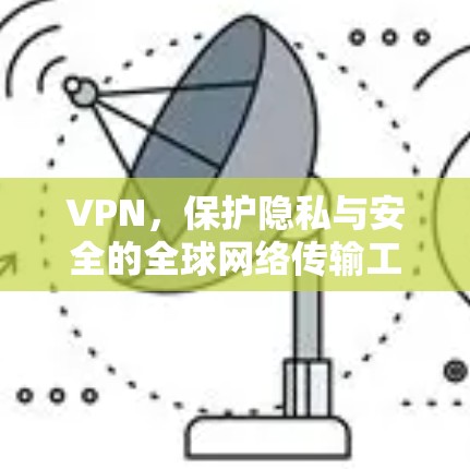 VPN,保护隐私与安全的全球网络传输工具 VPN,保护隐私与安全的全球网络传输工具
