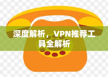 深度解析,VPN推荐工具全解析 深度解析,VPN推荐工具全解析