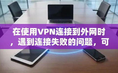 在使用VPN连接到外网时,遇到连接失败的问题,可以通过以下步骤进行解决 在使用VPN连接到外网时,遇到连接失败的问题,可以通过以下步骤进行解决