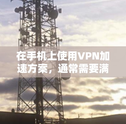 在手机上使用VPN加速方案,通常需要满足以下条件 在手机上使用VPN加速方案,通常需要满足以下条件