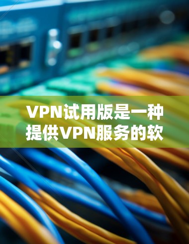 VPN试用版是一种提供VPN服务的软件或平台，通常包括加密、稳定服务、多语言支持等功能。以下是一些常见的VPN试用版类型及其特点