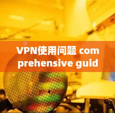 VPN使用问题 comprehensive guide VPN使用问题 comprehensive guide