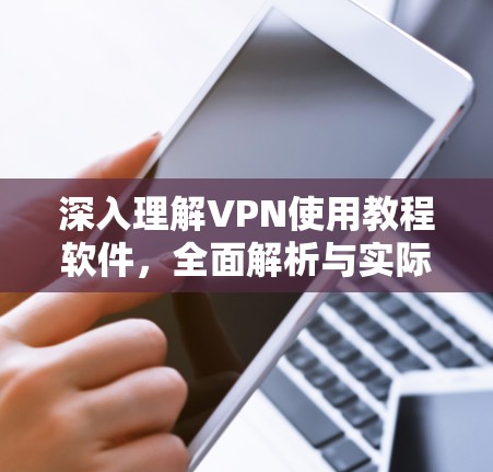 深入理解VPN使用教程软件,全面解析与实际操作指南 深入理解VPN使用教程软件,全面解析与实际操作指南