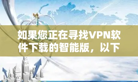 如果您正在寻找VPN软件下载的智能版,以下是一些推荐的软件,它们功能强大且易于使用 如果您正在寻找VPN软件下载的智能版,以下是一些推荐的软件,它们功能强大且易于使用