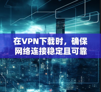 在VPN下载时,确保网络连接稳定且可靠,可以通过以下步骤优化 在VPN下载时,确保网络连接稳定且可靠,可以通过以下步骤优化