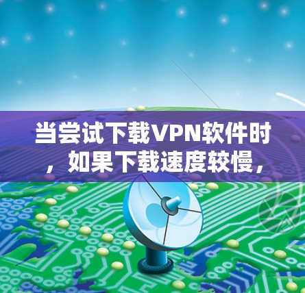 当尝试下载VPN软件时,如果下载速度较慢,可能涉及多个因素需要考虑 当尝试下载VPN软件时,如果下载速度较慢,可能涉及多个因素需要考虑