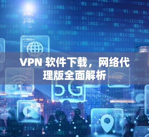 VPN 软件下载,网络代理版全面解析 VPN 软件下载,网络代理版全面解析