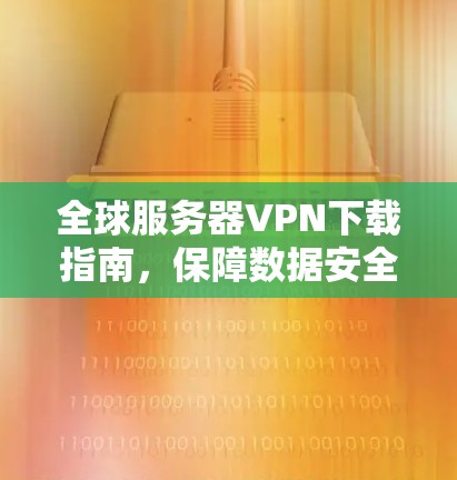 全球服务器VPN下载指南,保障数据安全与隐私 全球服务器VPN下载指南,保障数据安全与隐私