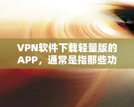 VPN软件下载轻量版的APP,通常是指那些功能简单、资源较少的版本,适合在移动设备上使用的人。以下是一些常见的轻量版VPN软件及其特点 VPN软件下载轻量版的APP,通常是指那些功能简单、资源较少的版本,适合在移动设备上使用的人。以下是一些常见的轻量版VPN软件及其特点