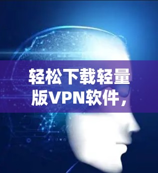 轻松下载轻量版VPN软件,全面解析与推荐 轻松下载轻量版VPN软件,全面解析与推荐