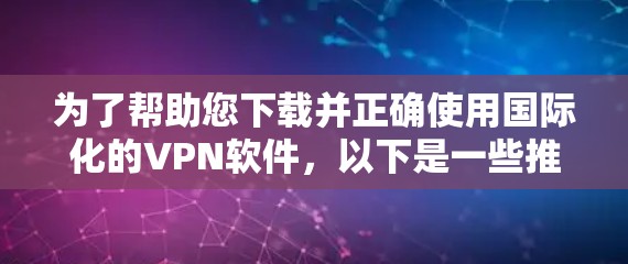 为了帮助您下载并正确使用国际化的VPN软件,以下是一些推荐的国际VPN软件及其特点 为了帮助您下载并正确使用国际化的VPN软件,以下是一些推荐的国际VPN软件及其特点
