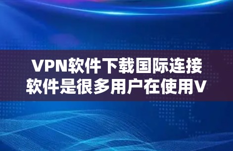VPN软件下载国际连接软件是很多用户在使用VPN服务时需要考虑的选项之一。以下是一些推荐的国际连接软件,供您参考 VPN软件下载国际连接软件是很多用户在使用VPN服务时需要考虑的选项之一。以下是一些推荐的国际连接软件,供您参考