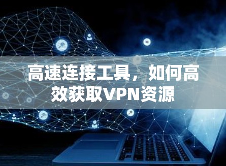高速连接工具,如何高效获取VPN资源 高速连接工具,如何高效获取VPN资源