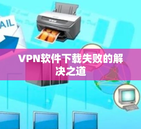 VPN软件下载失败的解决之道 VPN软件下载失败的解决之道