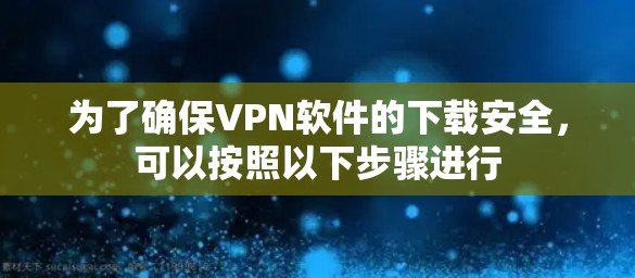 为了确保VPN软件的下载安全,可以按照以下步骤进行 为了确保VPN软件的下载安全,可以按照以下步骤进行