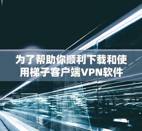为了帮助你顺利下载和使用梯子客户端VPN软件,以下是一个清晰的步骤指南 为了帮助你顺利下载和使用梯子客户端VPN软件,以下是一个清晰的步骤指南
