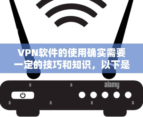 VPN软件的使用确实需要一定的技巧和知识，以下是一些实用的使用技巧和操作方法，帮助您更好地使用VPN
