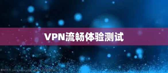 VPN流畅体验测试 VPN流畅体验测试