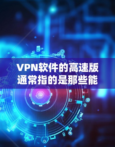 VPN软件的高速版通常指的是那些能够提供高性能、可靠、安全的VPN功能，同时在速度、稳定性、安全性等方面表现优异的软件。以下是几种常见的高速VPN软件推荐